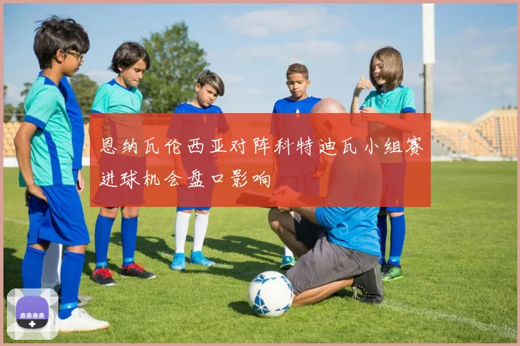 恩纳瓦伦西亚对阵科特迪瓦小组赛进球机会盘口影响
