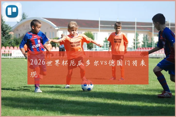 2026世界杯厄瓜多尔vs德国门将表现