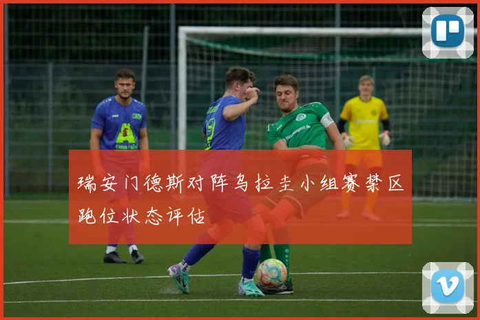 瑞安门德斯对阵乌拉圭小组赛禁区跑位状态评估