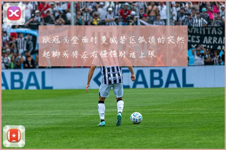 欧冠戈登面对曼城禁区弧顶的突然起脚或将左右强强对话上限