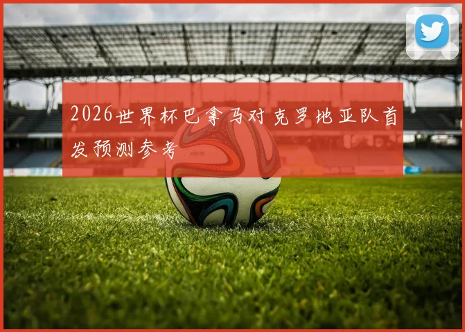 2026世界杯巴拿马对克罗地亚队首发预测参考
