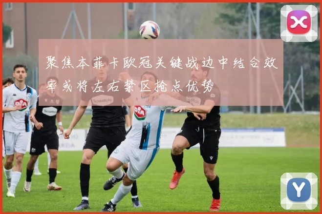 聚焦本菲卡欧冠关键战边中结合效率或将左右禁区抢点优势