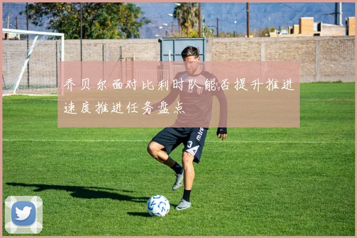 乔贝尔面对比利时队能否提升推进速度推进任务盘点