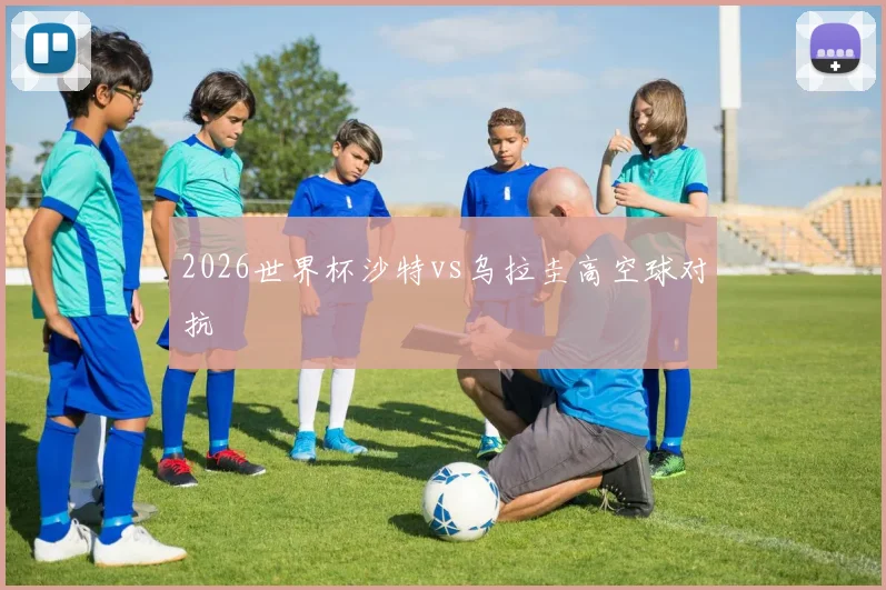 2026世界杯沙特vs乌拉圭高空球对抗