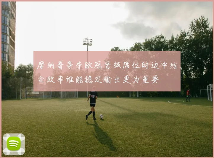 摩纳哥争夺欧冠晋级席位时边中结合效率谁能稳定输出更为重要
