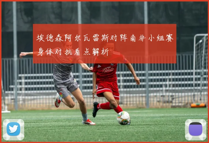 埃德森阿尔瓦雷斯对阵南非小组赛身体对抗看点解析