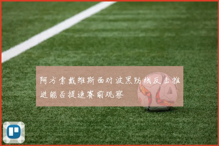 阿方索戴维斯面对波黑防线反击推进能否提速赛前观察