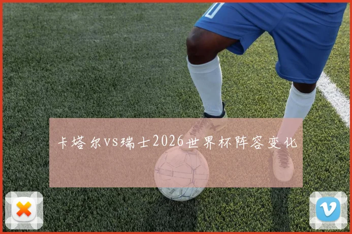 卡塔尔vs瑞士2026世界杯阵容变化